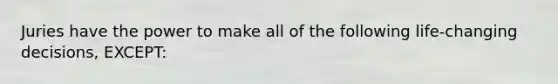 Juries have the power to make all of the following life-changing decisions, EXCEPT: