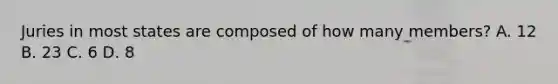 Juries in most states are composed of how many members? A. 12 B. 23 C. 6 D. 8