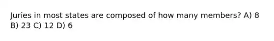 Juries in most states are composed of how many members? A) 8 B) 23 C) 12 D) 6