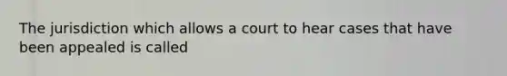 The jurisdiction which allows a court to hear cases that have been appealed is called