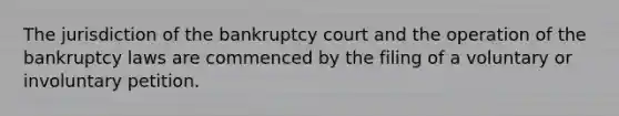 The jurisdiction of the bankruptcy court and the operation of the bankruptcy laws are commenced by the filing of a voluntary or involuntary petition.