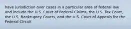 have jurisdiction over cases in a particular area of federal law and include the U.S. Court of Federal Claims, the U.S. Tax Court, the U.S. Bankruptcy Courts, and the U.S. Court of Appeals for the Federal Circuit