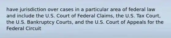 have jurisdiction over cases in a particular area of federal law and include the U.S. Court of Federal Claims, the U.S. Tax Court, the U.S. Bankruptcy Courts, and the U.S. Court of Appeals for the Federal Circuit