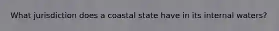 What jurisdiction does a coastal state have in its internal waters?