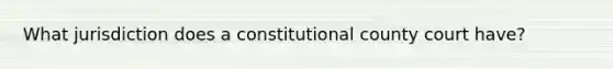 What jurisdiction does a constitutional county court have?