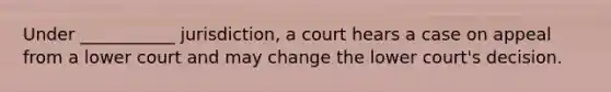 Under ___________ jurisdiction, a court hears a case on appeal from a lower court and may change the lower court's decision.