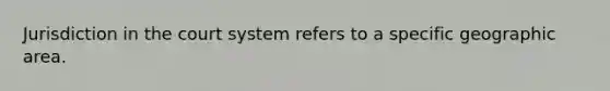 Jurisdiction in the court system refers to a specific geographic area.