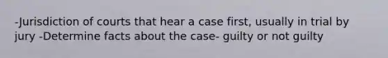 -Jurisdiction of courts that hear a case first, usually in trial by jury -Determine facts about the case- guilty or not guilty