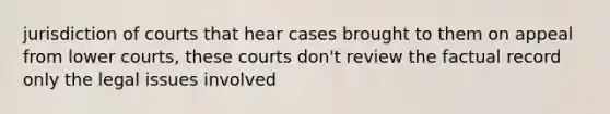 jurisdiction of courts that hear cases brought to them on appeal from lower courts, these courts don't review the factual record only the legal issues involved