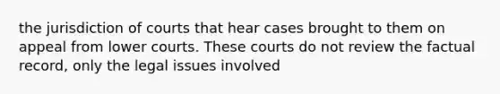 the jurisdiction of courts that hear cases brought to them on appeal from lower courts. These courts do not review the factual record, only the legal issues involved