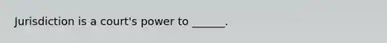 Jurisdiction is a court's power to ______.