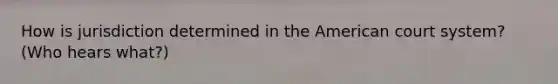 How is jurisdiction determined in the American court system? (Who hears what?)