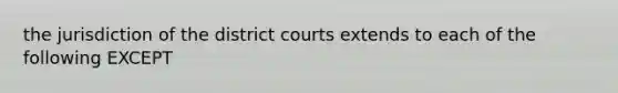 the jurisdiction of the district courts extends to each of the following EXCEPT