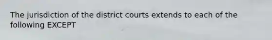 The jurisdiction of the district courts extends to each of the following EXCEPT