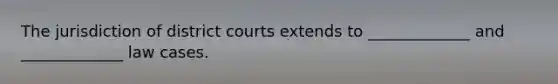 The jurisdiction of district courts extends to _____________ and _____________ law cases.