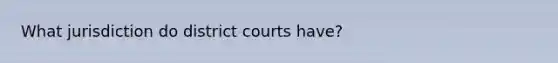 What jurisdiction do district courts have?