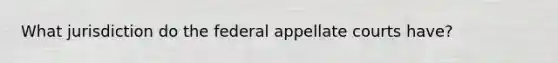 What jurisdiction do the federal appellate courts have?