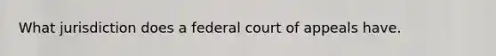 What jurisdiction does a federal court of appeals have.