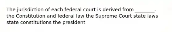 The jurisdiction of each federal court is derived from ________. the Constitution and federal law the Supreme Court state laws state constitutions the president