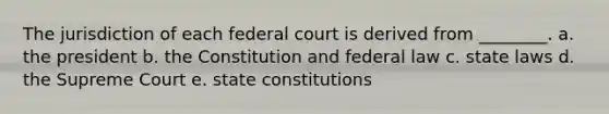 The jurisdiction of each federal court is derived from ________. a. the president b. the Constitution and federal law c. state laws d. the Supreme Court e. state constitutions