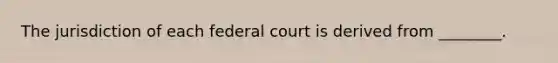 The jurisdiction of each federal court is derived from ________.