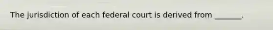 The jurisdiction of each federal court is derived from _______.