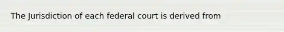 The Jurisdiction of each federal court is derived from