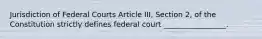 Jurisdiction of Federal Courts Article III, Section 2, of the Constitution strictly defines federal court _________________.