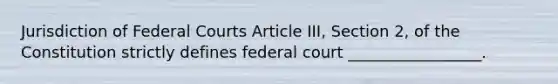 Jurisdiction of <a href='https://www.questionai.com/knowledge/kzzdxYQ4u6-federal-courts' class='anchor-knowledge'>federal courts</a> Article III, Section 2, of the Constitution strictly defines federal court _________________.