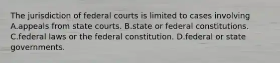 The jurisdiction of federal courts is limited to cases involving A.appeals from state courts. B.state or federal constitutions. C.federal laws or the federal constitution. D.federal or state governments.