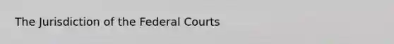 The Jurisdiction of the <a href='https://www.questionai.com/knowledge/kzzdxYQ4u6-federal-courts' class='anchor-knowledge'>federal courts</a>