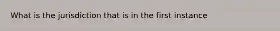 What is the jurisdiction that is in the first instance