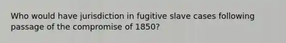 Who would have jurisdiction in fugitive slave cases following passage of the compromise of 1850?