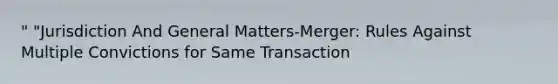 " "Jurisdiction And General Matters-Merger: Rules Against Multiple Convictions for Same Transaction