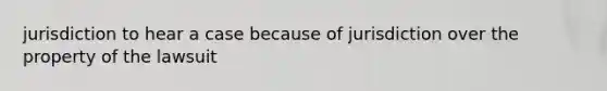 jurisdiction to hear a case because of jurisdiction over the property of the lawsuit