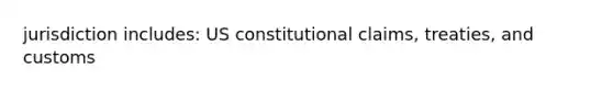 jurisdiction includes: US constitutional claims, treaties, and customs