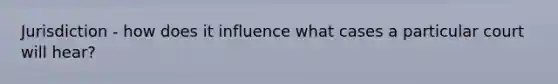 Jurisdiction - how does it influence what cases a particular court will hear?