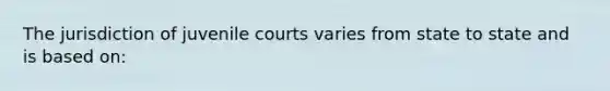 The jurisdiction of juvenile courts varies from state to state and is based on: