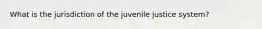 What is the jurisdiction of the juvenile justice system?