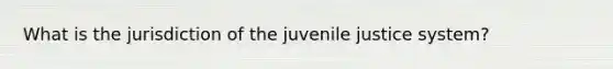 What is the jurisdiction of the juvenile justice system?