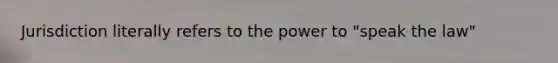 Jurisdiction literally refers to the power to "speak the law"