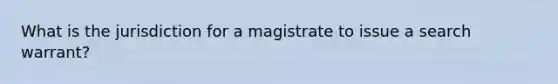 What is the jurisdiction for a magistrate to issue a search warrant?