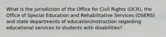 What is the jurisdiction of the Office for Civil Rights (OCR), the Office of Special Education and Rehabilitative Services (OSERS) and state departments of education/instruction regarding educational services to students with disabilities?