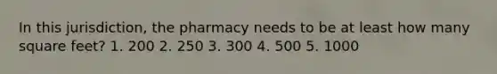 In this jurisdiction, the pharmacy needs to be at least how many square feet? 1. 200 2. 250 3. 300 4. 500 5. 1000