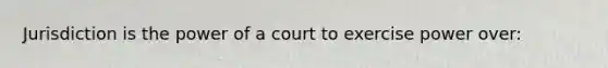 Jurisdiction is the power of a court to exercise power over: