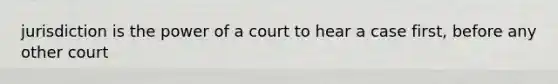 jurisdiction is the power of a court to hear a case first, before any other court