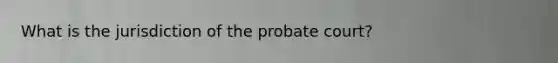 What is the jurisdiction of the probate court?