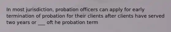 In most jurisdiction, probation officers can apply for early termination of probation for their clients after clients have served two years or ___ oft he probation term