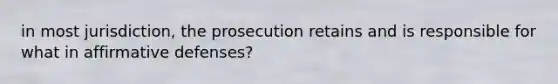 in most jurisdiction, the prosecution retains and is responsible for what in affirmative defenses?