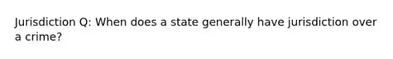 Jurisdiction Q: When does a state generally have jurisdiction over a crime?